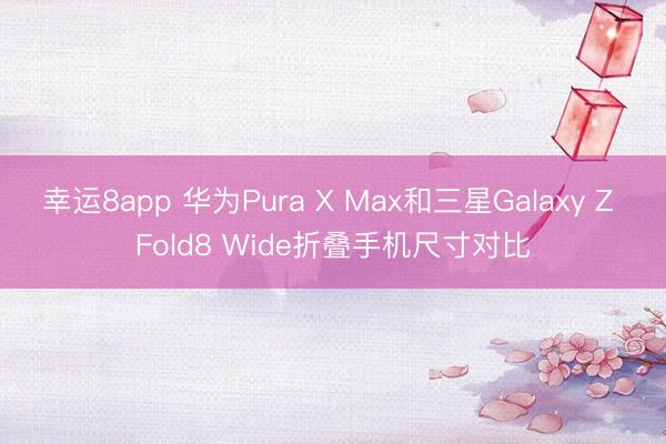 幸运8app 华为Pura X Max和三星Galaxy Z Fold8 Wide折叠手机尺寸对比