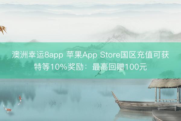澳洲幸运8app 苹果App Store国区充值可获特等10%奖励：最高回赠100元