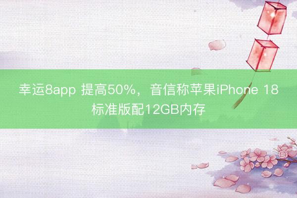 幸运8app 提高50%，音信称苹果iPhone 18标准版配12GB内存