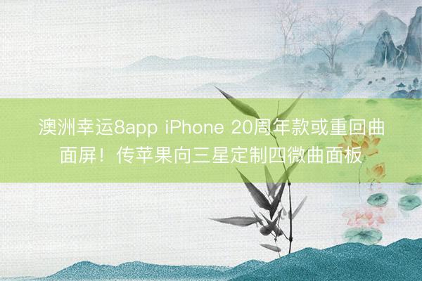 澳洲幸运8app iPhone 20周年款或重回曲面屏！传苹果向三星定制四微曲面板