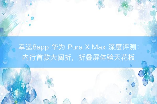 幸运8app 华为 Pura X Max 深度评测：内行首款大阔折，折叠屏体验天花板