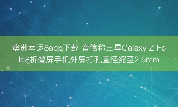 澳洲幸运8app下载 音信称三星Galaxy Z Fold8折叠屏手机外屏打孔直径缩至2.5mm