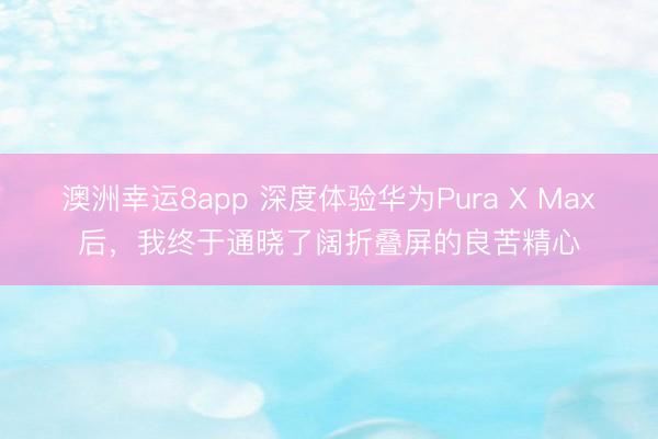 澳洲幸运8app 深度体验华为Pura X Max后，我终于通晓了阔折叠屏的良苦精心