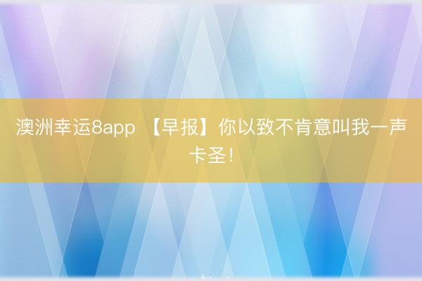 澳洲幸运8app 【早报】你以致不肯意叫我一声卡圣！