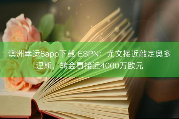 澳洲幸运8app下载 ESPN：尤文接近敲定奥多涅斯，转会费接近4000万欧元
