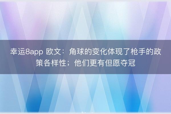 幸运8app 欧文：角球的变化体现了枪手的政策各样性；他们更有但愿夺冠