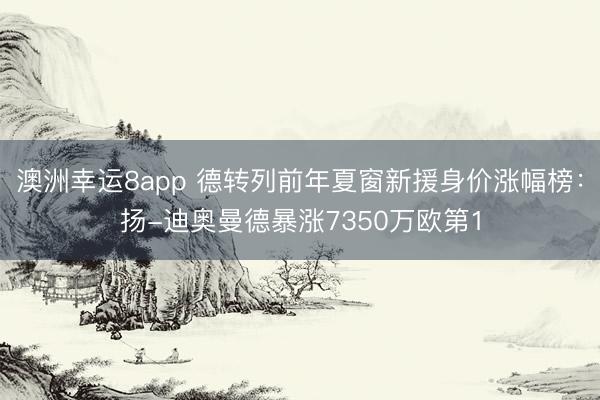 澳洲幸运8app 德转列前年夏窗新援身价涨幅榜：扬-迪奥曼德暴涨7350万欧第1