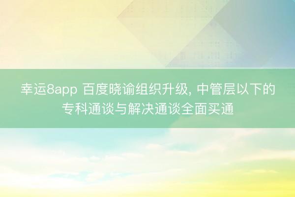 幸运8app 百度晓谕组织升级， 中管层以下的专科通谈与解决通谈全面买通