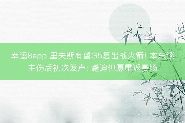 幸运8app 里夫斯有望G5复出战火箭! 本东谈主伤后初次发声: 蹙迫但愿重返赛场