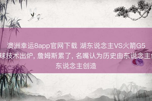 澳洲幸运8app官网下载 湖东说念主VS火箭G5， 开球技术出炉， 詹姆斯累了， 名嘴认为历史由东说念主创造