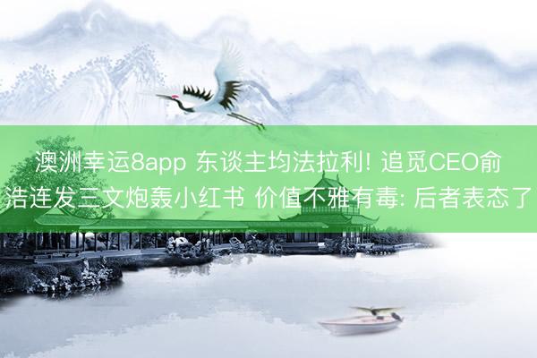 澳洲幸运8app 东谈主均法拉利! 追觅CEO俞浩连发三文炮轰小红书 价值不雅有毒: 后者表态了