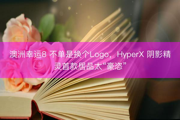 澳洲幸运8 不单是换个Logo，HyperX 阴影精灵首款居品太“豪恣”