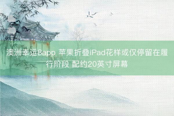 澳洲幸运8app 苹果折叠iPad花样或仅停留在履行阶段 配约20英寸屏幕