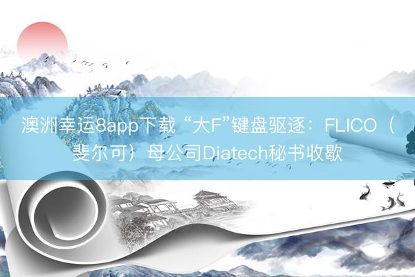 澳洲幸运8app下载 “大F”键盘驱逐：FLICO（斐尔可）母公司Diatech秘书收歇