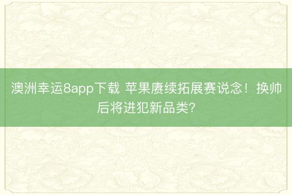 澳洲幸运8app下载 苹果赓续拓展赛说念！换帅后将进犯新品类？