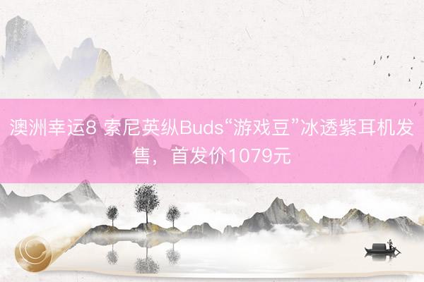澳洲幸运8 索尼英纵Buds“游戏豆”冰透紫耳机发售，首发价1079元