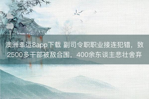 澳洲幸运8app下载 副司令职职业接连犯错，致2500多干部被敌合围，400余东谈主悲壮舍弃
