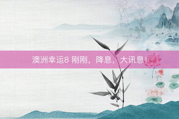 澳洲幸运8 刚刚，降息，大讯息！