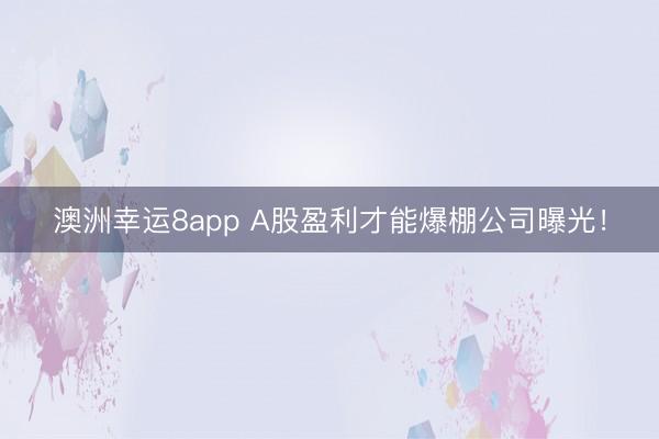 澳洲幸运8app A股盈利才能爆棚公司曝光！