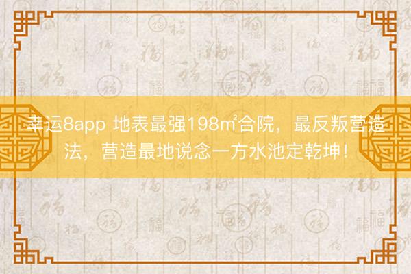 幸运8app 地表最强198㎡合院，最反叛营造法，营造最地说念一方水池定乾坤！
