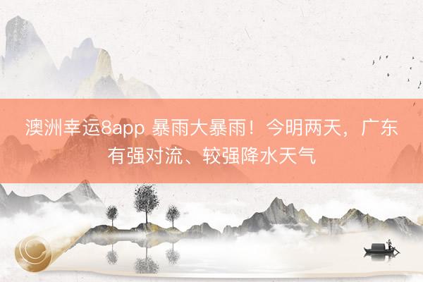 澳洲幸运8app 暴雨大暴雨！今明两天，广东有强对流、较强降水天气