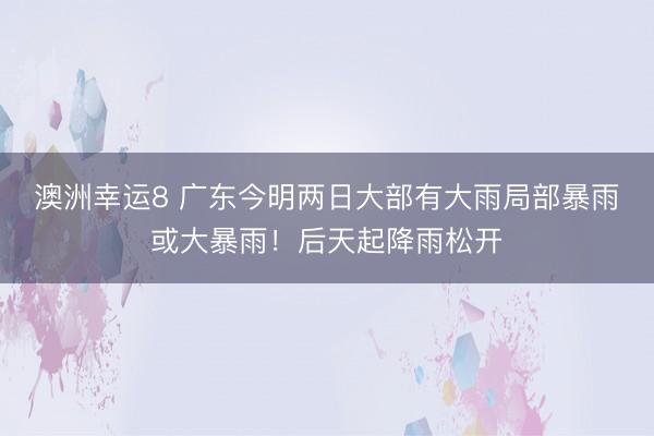 澳洲幸运8 广东今明两日大部有大雨局部暴雨或大暴雨！后天起降雨松开