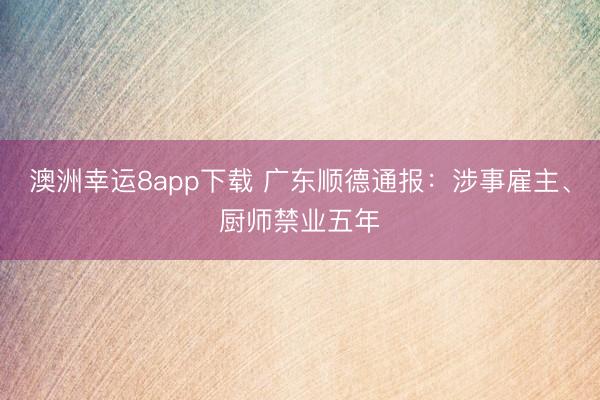 澳洲幸运8app下载 广东顺德通报：涉事雇主、厨师禁业五年
