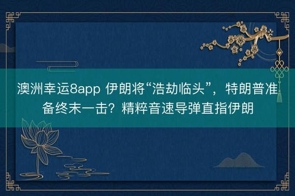 澳洲幸运8app 伊朗将“浩劫临头”，特朗普准备终末一击？精粹音速导弹直指伊朗