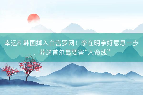 幸运8 韩国掉入白宫罗网！李在明亲好意思一步，葬送首尔最要害“人命线”