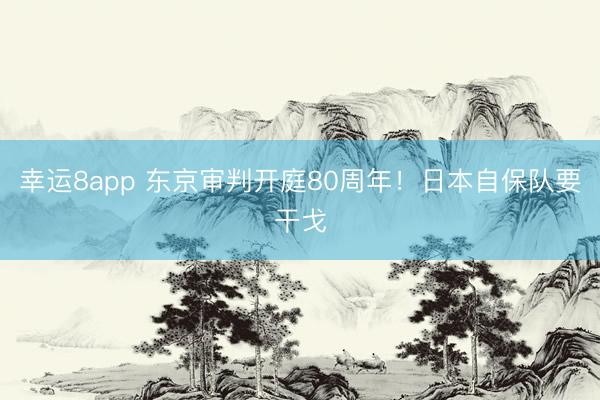 幸运8app 东京审判开庭80周年！日本自保队要干戈