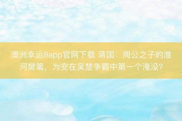 澳洲幸运8app官网下载 蒋国：周公之子的淮河樊篱，为安在吴楚争霸中第一个淹没？