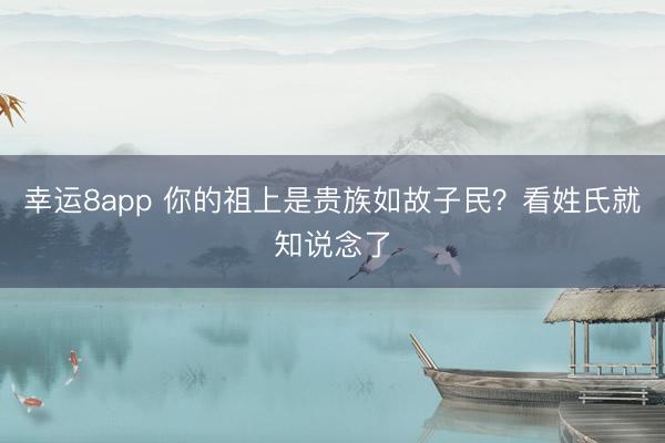 幸运8app 你的祖上是贵族如故子民？看姓氏就知说念了