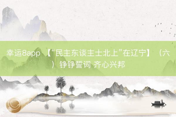 幸运8app 【“民主东谈主士北上”在辽宁】（六）铮铮誓词 齐心兴邦