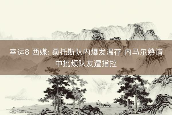幸运8 西媒: 桑托斯队内爆发温存 内马尔熟谙中批颊队友遭指控