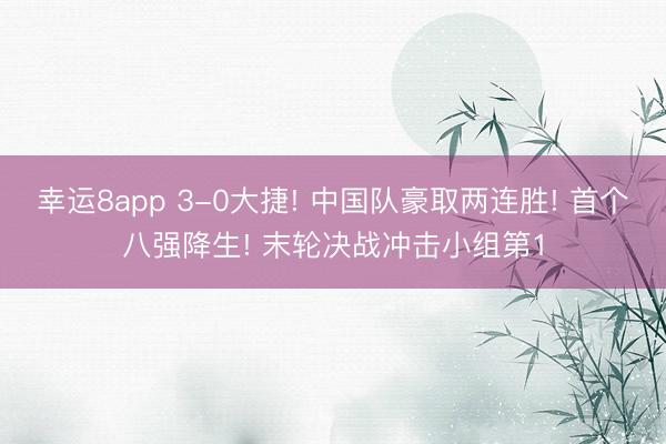 幸运8app 3-0大捷! 中国队豪取两连胜! 首个八强降生! 末轮决战冲击小组第1