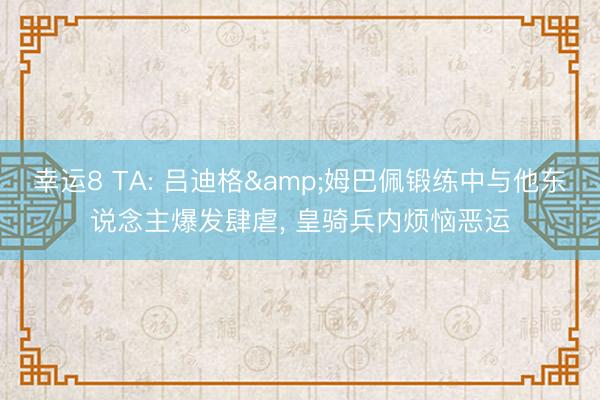 幸运8 TA: 吕迪格&姆巴佩锻练中与他东说念主爆发肆虐， 皇骑兵内烦恼恶运