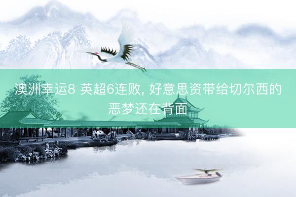 澳洲幸运8 英超6连败， 好意思资带给切尔西的恶梦还在背面