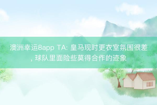 澳洲幸运8app TA: 皇马现时更衣室氛围很差， 球队里面险些莫得合作的迹象