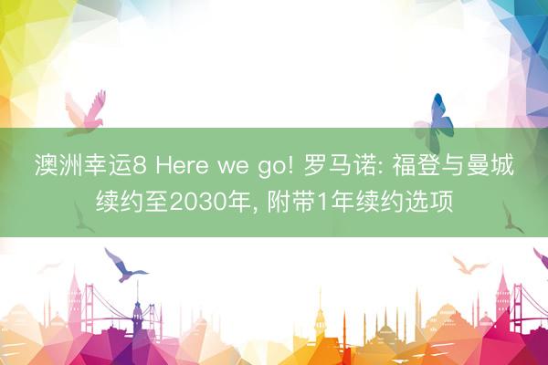 澳洲幸运8 Here we go! 罗马诺: 福登与曼城续约至2030年， 附带1年续约选项