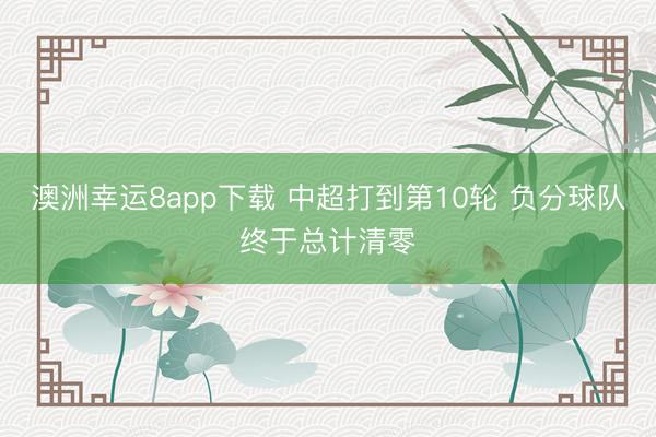 澳洲幸运8app下载 中超打到第10轮 负分球队终于总计清零