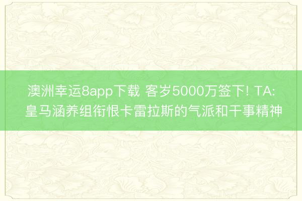 澳洲幸运8app下载 客岁5000万签下! TA: 皇马涵养组衔恨卡雷拉斯的气派和干事精神