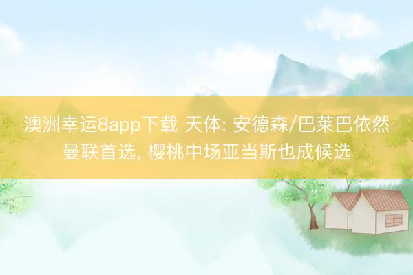 澳洲幸运8app下载 天体: 安德森/巴莱巴依然曼联首选， 樱桃中场亚当斯也成候选