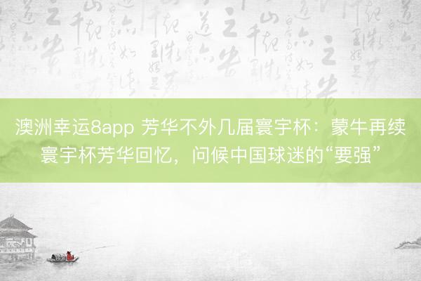 澳洲幸运8app 芳华不外几届寰宇杯：蒙牛再续寰宇杯芳华回忆，问候中国球迷的“要强”