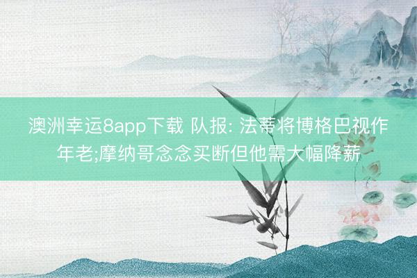 澳洲幸运8app下载 队报: 法蒂将博格巴视作年老;摩纳哥念念买断但他需大幅降薪