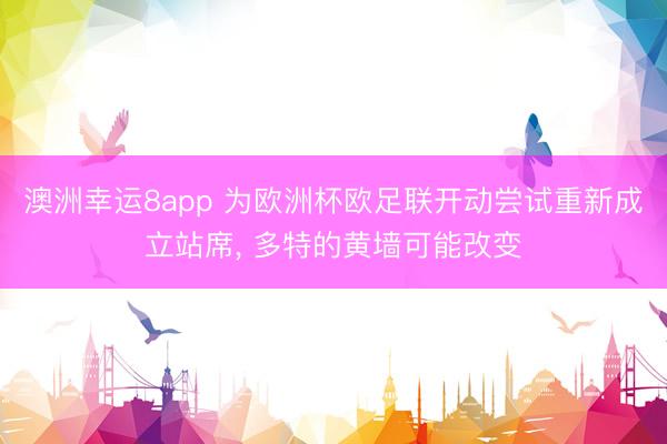 澳洲幸运8app 为欧洲杯欧足联开动尝试重新成立站席， 多特的黄墙可能改变