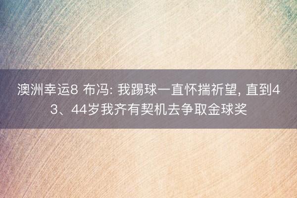 澳洲幸运8 布冯: 我踢球一直怀揣祈望， 直到43、44岁我齐有契机去争取金球奖