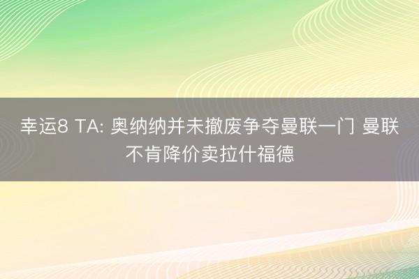 幸运8 TA: 奥纳纳并未撤废争夺曼联一门 曼联不肯降价卖拉什福德