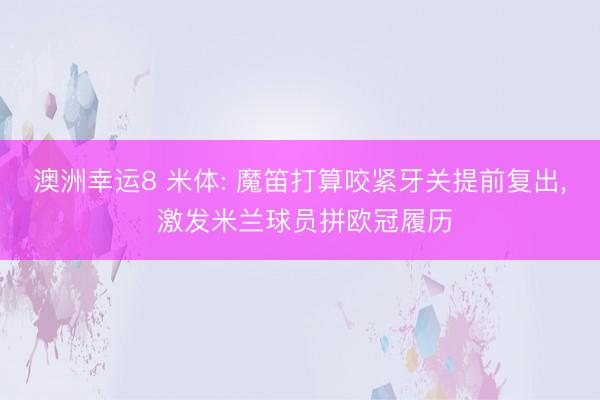澳洲幸运8 米体: 魔笛打算咬紧牙关提前复出， 激发米兰球员拼欧冠履历