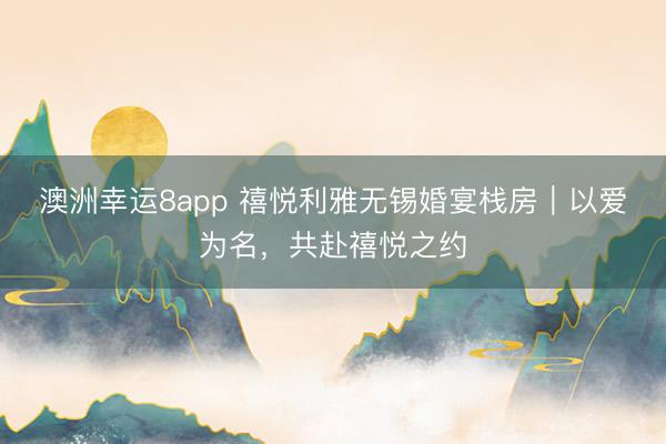 澳洲幸运8app 禧悦利雅无锡婚宴栈房｜以爱为名，共赴禧悦之约