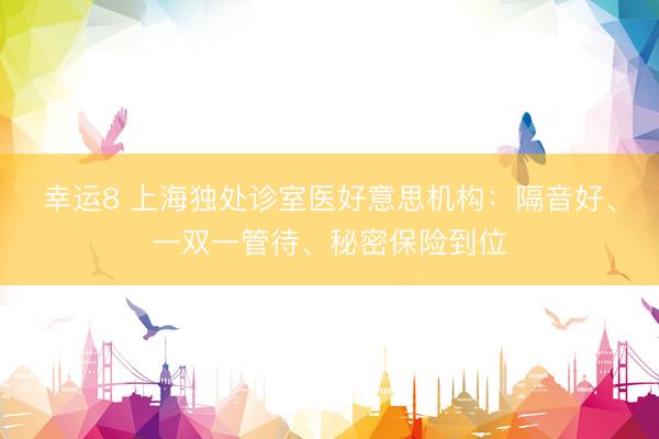 幸运8 上海独处诊室医好意思机构：隔音好、一双一管待、秘密保险到位